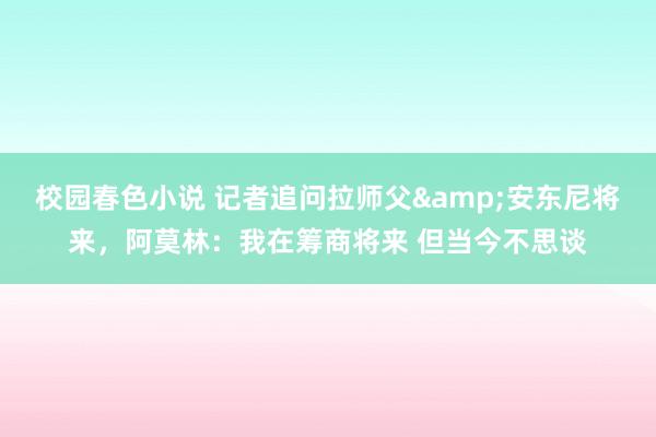 校园春色小说 记者追问拉师父&安东尼将来，阿莫林：我在筹商将来 但当今不思谈