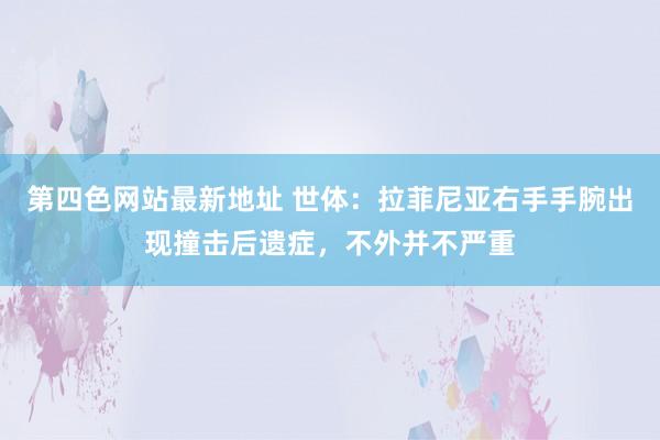 第四色网站最新地址 世体：拉菲尼亚右手手腕出现撞击后遗症，不外并不严重