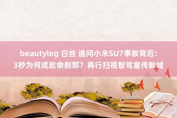 beautyleg 白丝 追问小米SU7事故背后：3秒为何成致命刹那？再行扫视智驾宣传畛域