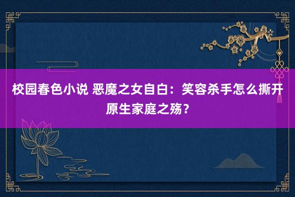 校园春色小说 恶魔之女自白：笑容杀手怎么撕开原生家庭之殇？