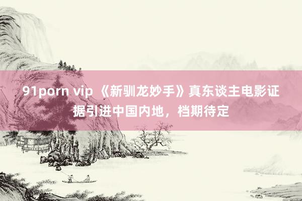 91porn vip 《新驯龙妙手》真东谈主电影证据引进中国内地，档期待定