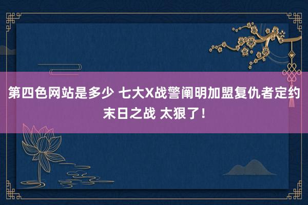 第四色网站是多少 七大X战警阐明加盟复仇者定约末日之战 太狠了！
