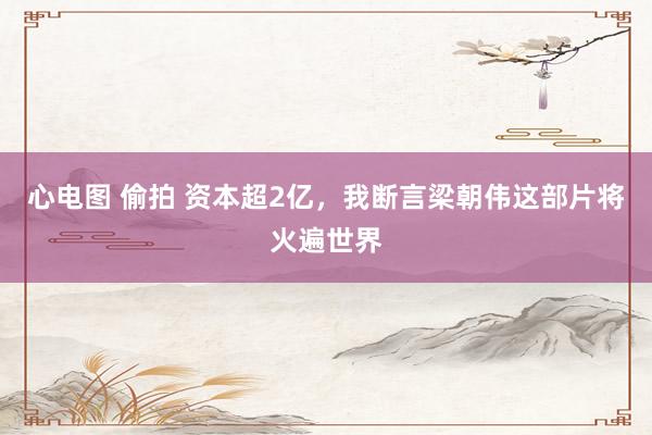 心电图 偷拍 资本超2亿，我断言梁朝伟这部片将火遍世界