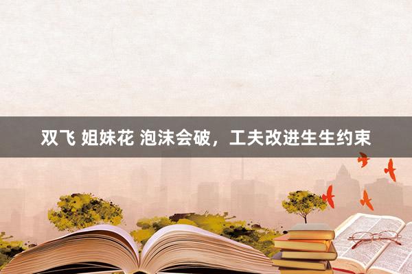 双飞 姐妹花 泡沫会破，工夫改进生生约束