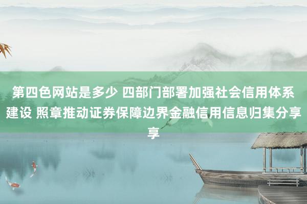 第四色网站是多少 四部门部署加强社会信用体系建设 照章推动证券保障边界金融信用信息归集分享