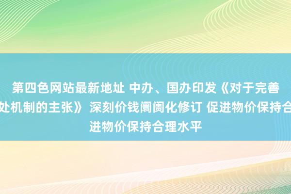 第四色网站最新地址 中办、国办印发《对于完善价钱惩处机制的主张》 深刻价钱阛阓化修订 促进物价保持合理水平