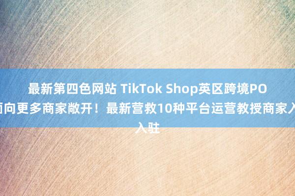 最新第四色网站 TikTok Shop英区跨境POP面向更多商家敞开！最新营救10种平台运营教授商家入驻
