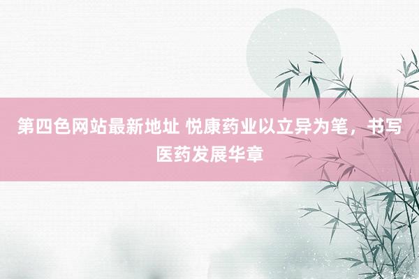 第四色网站最新地址 悦康药业以立异为笔，书写医药发展华章