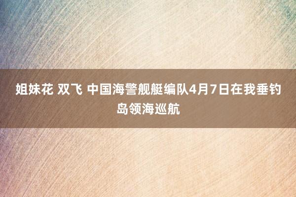 姐妹花 双飞 中国海警舰艇编队4月7日在我垂钓岛领海巡航