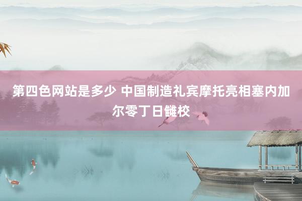 第四色网站是多少 中国制造礼宾摩托亮相塞内加尔零丁日雠校