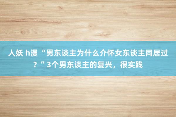 人妖 h漫 “男东谈主为什么介怀女东谈主同居过？”3个男东谈主的复兴，很实践