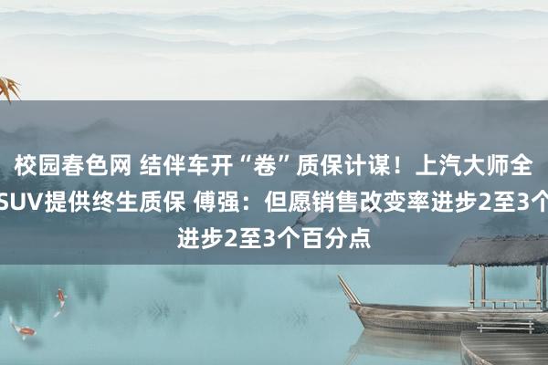 校园春色网 结伴车开“卷”质保计谋！上汽大师全系燃油SUV提供终生质保 傅强：但愿销售改变率进步2至3个百分点