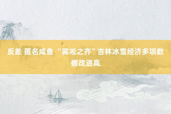 反差 匿名咸鱼 “雾凇之齐”吉林冰雪经济多项数据改进高