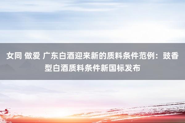 女同 做爱 广东白酒迎来新的质料条件范例：豉香型白酒质料条件新国标发布