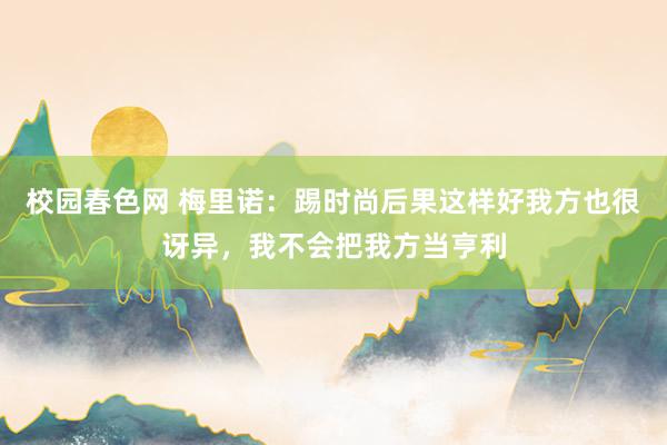 校园春色网 梅里诺：踢时尚后果这样好我方也很讶异，我不会把我方当亨利