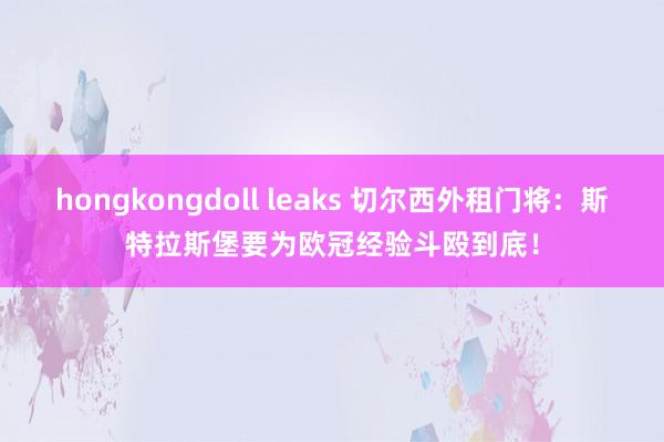hongkongdoll leaks 切尔西外租门将：斯特拉斯堡要为欧冠经验斗殴到底！