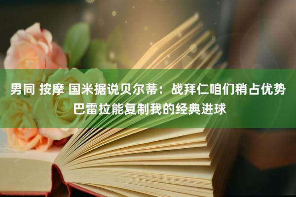 男同 按摩 国米据说贝尔蒂：战拜仁咱们稍占优势 巴雷拉能复制我的经典进球