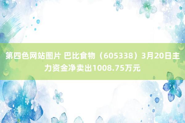 第四色网站图片 巴比食物（605338）3月20日主力资金净卖出1008.75万元