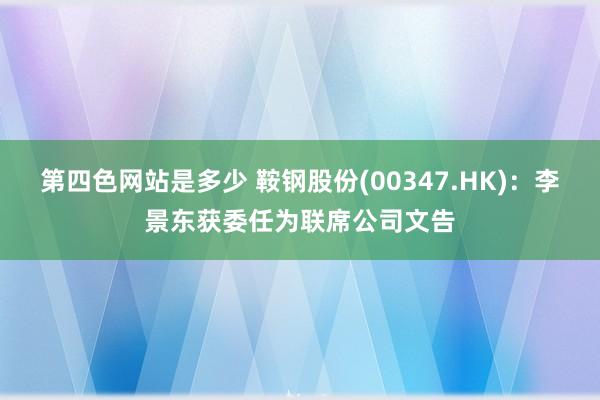 第四色网站是多少 鞍钢股份(00347.HK)：李景东获委任为联席公司文告