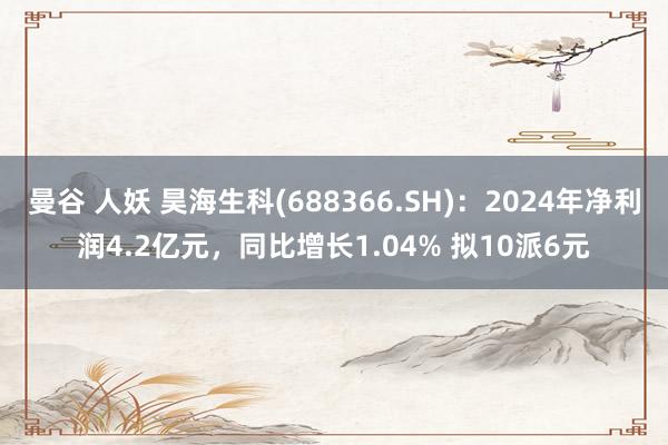 曼谷 人妖 昊海生科(688366.SH)：2024年净利润4.2亿元，同比增长1.04% 拟10派6元