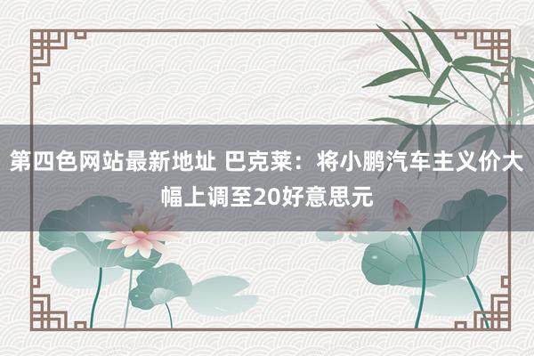 第四色网站最新地址 巴克莱：将小鹏汽车主义价大幅上调至20好意思元