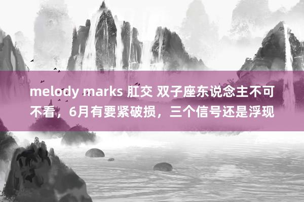 melody marks 肛交 双子座东说念主不可不看，6月有要紧破损，三个信号还是浮现