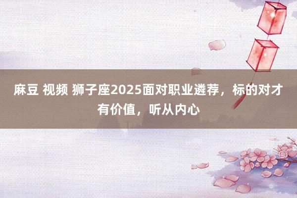 麻豆 视频 狮子座2025面对职业遴荐，标的对才有价值，听从内心