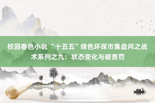 校园春色小说 “十五五”绿色环保市集盘问之战术系列之九：状态变化与碳责罚
