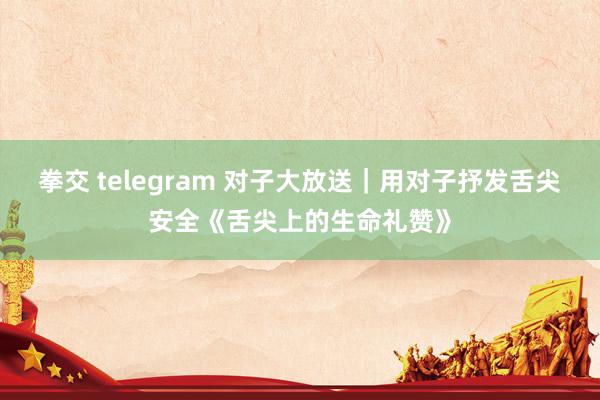 拳交 telegram 对子大放送｜用对子抒发舌尖安全《舌尖上的生命礼赞》
