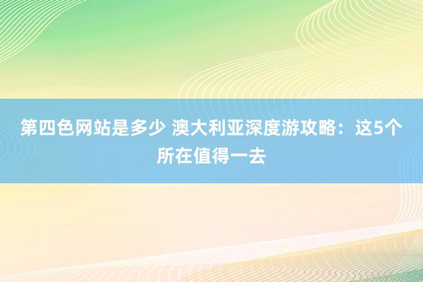 第四色网站是多少 澳大利亚深度游攻略：这5个所在值得一去