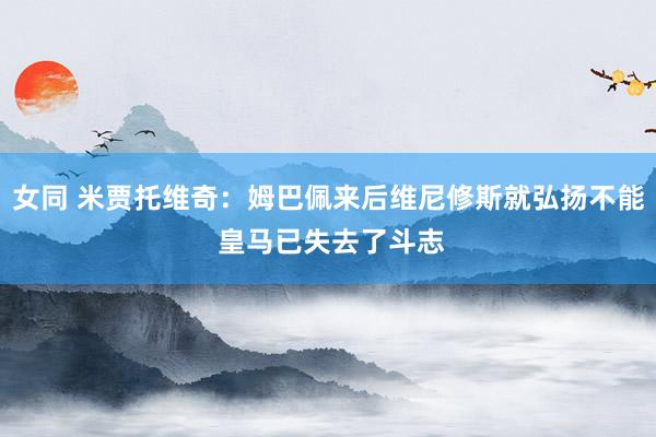 女同 米贾托维奇：姆巴佩来后维尼修斯就弘扬不能 皇马已失去了斗志