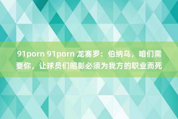 91porn 91porn 龙赛罗：伯纳乌，咱们需要你，让球员们昭彰必须为我方的职业而死