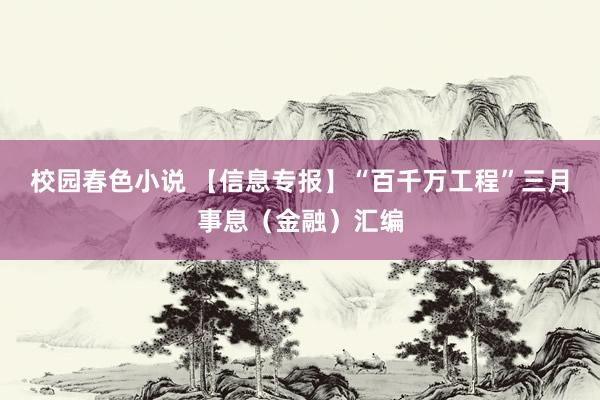 校园春色小说 【信息专报】“百千万工程”三月事息（金融）汇编
