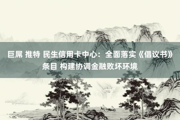 巨屌 推特 民生信用卡中心：全面落实《倡议书》条目 构建协调金融败坏环境