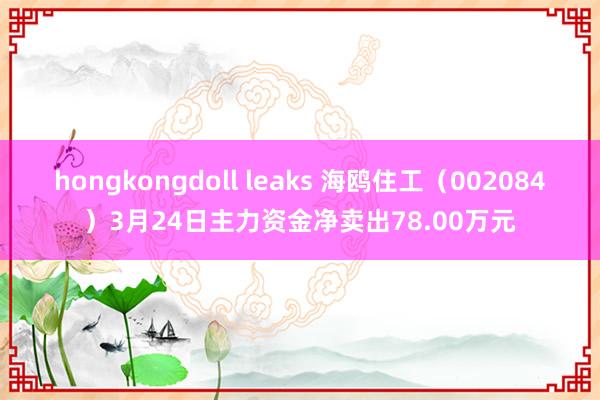 hongkongdoll leaks 海鸥住工（002084）3月24日主力资金净卖出78.00万元