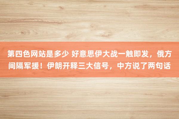第四色网站是多少 好意思伊大战一触即发，俄方间隔军援！伊朗开释三大信号，中方说了两句话