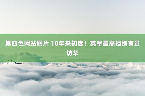 第四色网站图片 10年来初度！英军最高档别官员访华