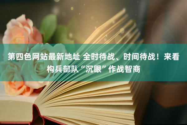 第四色网站最新地址 全时待战、时间待战！来看构兵部队“沉眼”作战智商