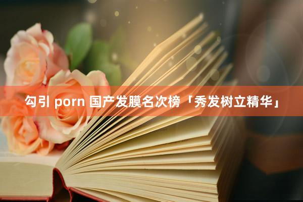 勾引 porn 国产发膜名次榜「秀发树立精华」