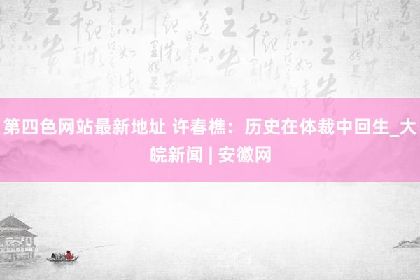 第四色网站最新地址 许春樵：历史在体裁中回生_大皖新闻 | 安徽网