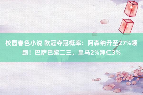 校园春色小说 欧冠夺冠概率：阿森纳升至27%领跑！巴萨巴黎二三，皇马2%拜仁3%