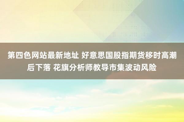 第四色网站最新地址 好意思国股指期货移时高潮后下落 花旗分析师教导市集波动风险