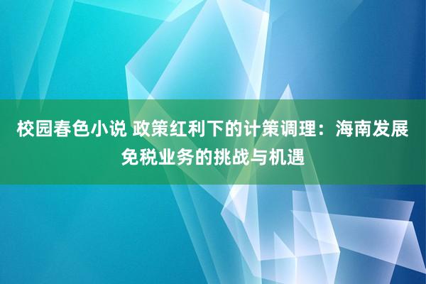 校园春色小说 政策红利下的计策调理：海南发展免税业务的挑战与机遇