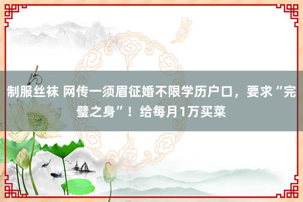 制服丝袜 网传一须眉征婚不限学历户口，要求“完璧之身”！给每月1万买菜