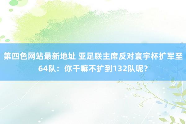 第四色网站最新地址 亚足联主席反对寰宇杯扩军至64队：你干嘛不扩到132队呢？
