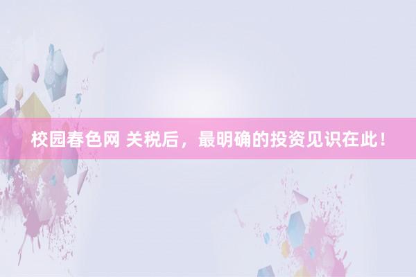校园春色网 关税后，最明确的投资见识在此！