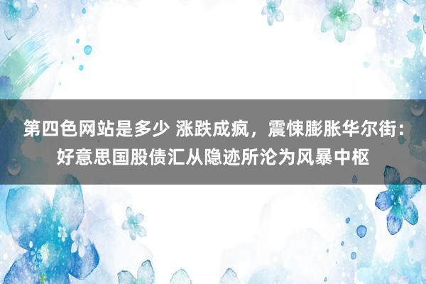 第四色网站是多少 涨跌成疯，震悚膨胀华尔街：好意思国股债汇从隐迹所沦为风暴中枢