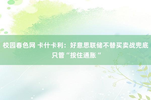 校园春色网 卡什卡利：好意思联储不替买卖战兜底 只管“按住通胀“