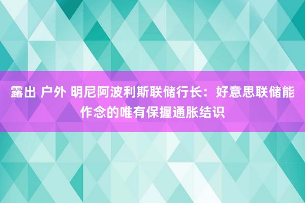 露出 户外 明尼阿波利斯联储行长：好意思联储能作念的唯有保握通胀结识