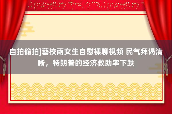 自拍偷拍]藝校兩女生自慰裸聊視頻 民气拜谒清晰，特朗普的经济救助率下跌